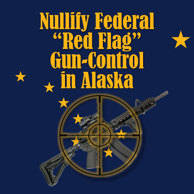 Nullify Federal “Red Flag” Gun Seizure Laws or Orders in Alaska — Enact HB 209