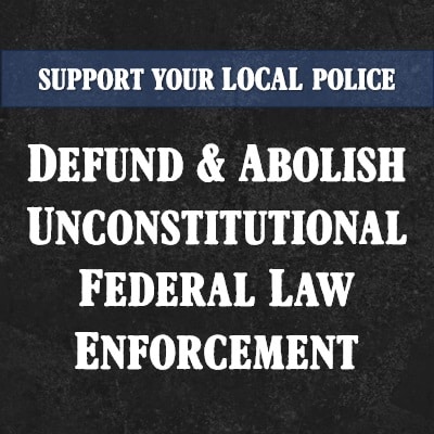 Defund & Abolish Unconstitutional Federal Law Enforcement