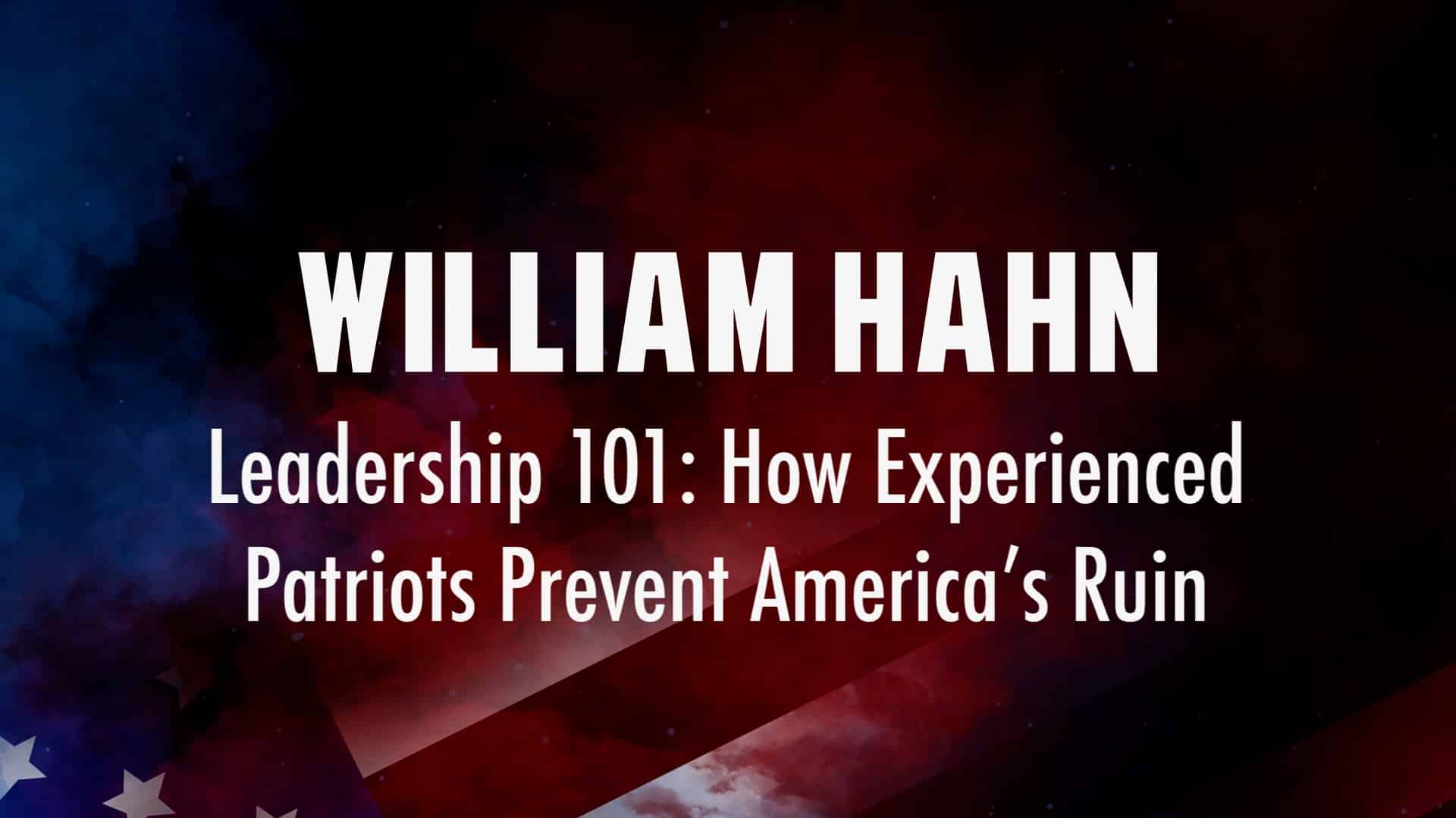 William Hahn – Leadership 101: How Experienced Patriots Prevent America’s Ruin